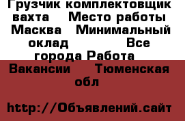 Грузчик-комплектовщик (вахта) › Место работы ­ Масква › Минимальный оклад ­ 45 000 - Все города Работа » Вакансии   . Тюменская обл.